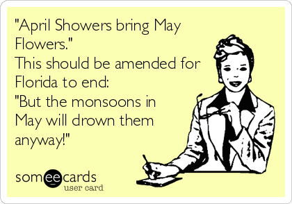 "April Showers bring May 
Flowers."  
This should be amended for
Florida to end:
"But the monsoons in
May will drown them
anyway!"