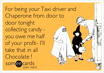For being your Taxi driver and
Chaperone from door to
door tonight
collecting candy -
you owe me half 
of your profit- I'll 
take that in all
Chocolate !