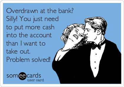 Overdrawn at the bank?
Silly! You just need 
to put more cash
into the account
than I want to
take out.
Problem solved!