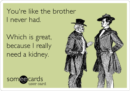 You're like the brother
I never had.

Which is great,
because I really
need a kidney.