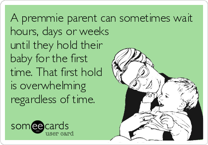 A premmie parent can sometimes wait
hours, days or weeks
until they hold their
baby for the first
time. That first hold 
is overwhelming
regardless of time.