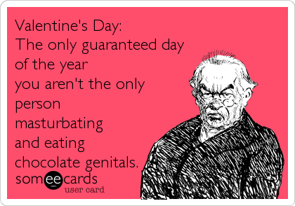 Valentine's Day:
The only guaranteed day
of the year
you aren't the only
person
masturbating
and eating
chocolate genitals.