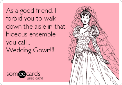 As a good friend, I
forbid you to walk
down the aisle in that
hideous ensemble
you call...
Wedding Gown!!!