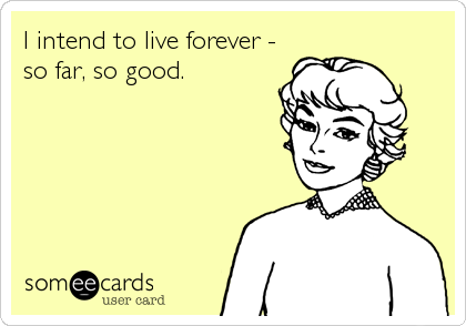 I intend to live forever -
so far, so good.