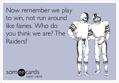 Now remember we play
to win, not run around
like fairies. Who do
you think we are? The
Raiders?