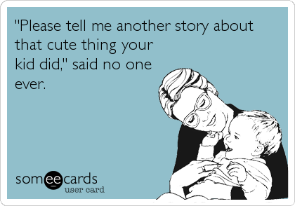 "Please tell me another story about
that cute thing your
kid did," said no one
ever.