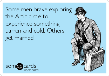 Some men brave exploring
the Artic circle to
experience something
barren and cold. Others
get married.