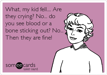 What, my kid fell.... Are
they crying? No... do
you see blood or a
bone sticking out? No...
Then they are fine!