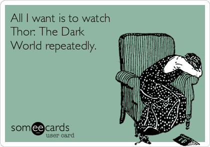 All I want is to watch
Thor: The Dark
World repeatedly.