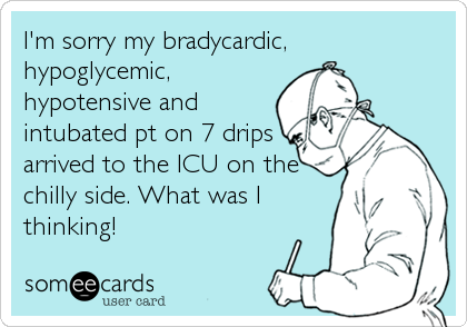 I'm sorry my bradycardic,
hypoglycemic,
hypotensive and
intubated pt on 7 drips
arrived to the ICU on the
chilly side. What was I
thinking!