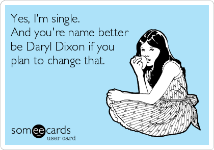 Yes, I'm single.
And you're name better
be Daryl Dixon if you
plan to change that.