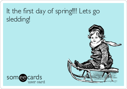 It the first day of spring!!!! Lets go
sledding!