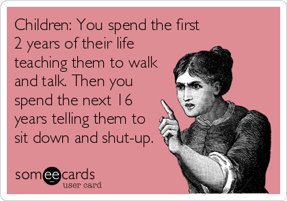 Children: You spend the first
2 years of their life
teaching them to walk
and talk. Then you
spend the next 16
years telling them to
si