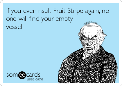 If you ever insult Fruit Stripe again, no
one will find your empty
vessel