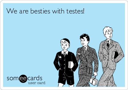 We are besties with testes!