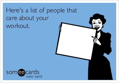 Here's a list of people that
care about your
workout.