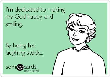 I'm dedicated to making
my God happy and
smiling.


By being his
laughing stock...