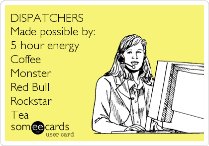 DISPATCHERS 
Made possible by: 
5 hour energy 
Coffee 
Monster 
Red Bull 
Rockstar 
Tea