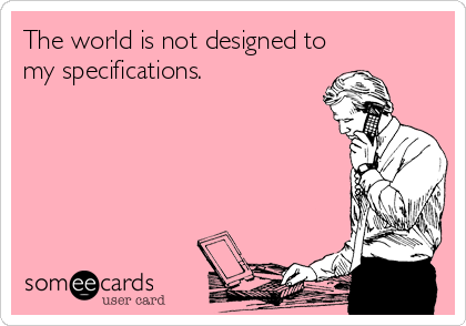 The world is not designed to
my specifications.