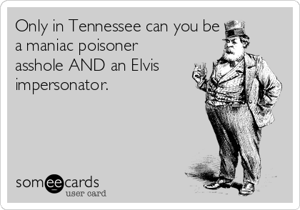 Only in Tennessee can you be
a maniac poisoner
asshole AND an Elvis
impersonator.
