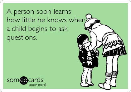 A person soon learns
how little he knows when
a child begins to ask
questions.