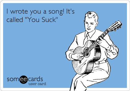 I wrote you a song! It's
called "You Suck"