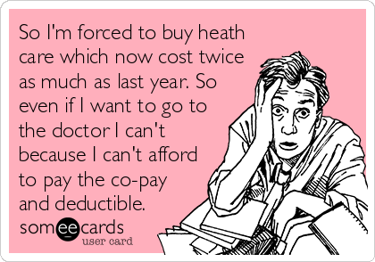 So I'm forced to buy heath
care which now cost twice
as much as last year. So
even if I want to go to
the doctor I can't
because I can't afford
to pay the co-pay
and deductible.