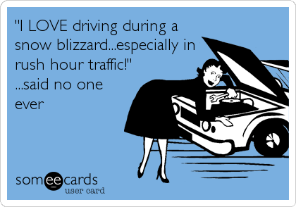 "I LOVE driving during a
snow blizzard...especially in
rush hour traffic!"
...said no one
ever