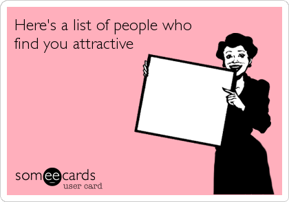 Here's a list of people who
find you attractive