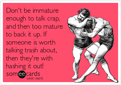 Don't be immature
enough to talk crap,
and then too mature
to back it up. If
someone is worth
talking trash about,
then they're with
hashing it out!