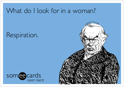 What do I look for in a woman? 


Respiration.