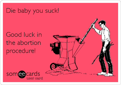 Die baby you suck!


Good luck in
the abortion
procedure!