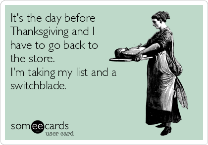 It's the day before
Thanksgiving and I
have to go back to
the store.  
I'm taking my list and a
switchblade.