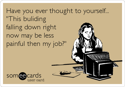 Have you ever thought to yourself...
"This buliding
falling down right
now may be less
painful then my job?" 