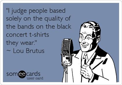 "I judge people based
solely on the quality of
the bands on the black
concert t-shirts
they wear."
~ Lou Brutus