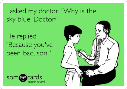 I asked my doctor, "Why is the
sky blue, Doctor?"

He replied,
"Because you've
been bad, son."