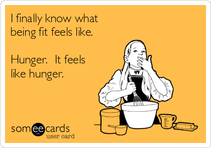 I finally know what
being fit feels like.

Hunger.  It feels
like hunger.
