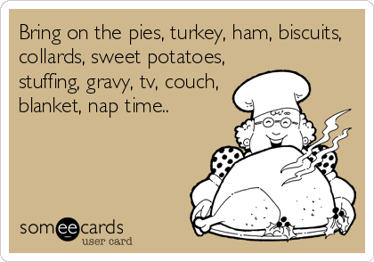 Bring on the pies, turkey, ham, biscuits,
collards, sweet potatoes,
stuffing, gravy, tv, couch,
blanket, nap time..