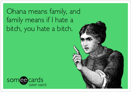 Ohana means family, and
family means if I hate a
bitch, you hate a bitch.