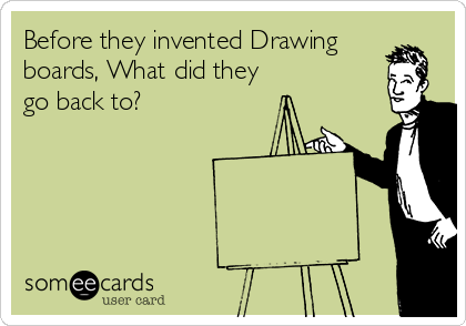 Before they invented Drawing
boards, What did they
go back to?
