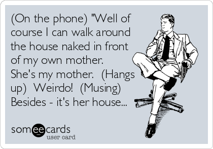 (On the phone) "Well of
course I can walk around
the house naked in front
of my own mother. 
She's my mother.  (Hangs
up)  Weirdo!  (Musing)
Besides - it's her house...