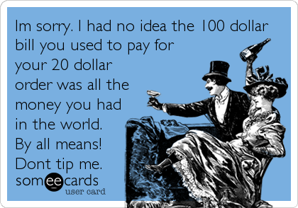 Im sorry. I had no idea the 100 dollar
bill you used to pay for
your 20 dollar
order was all the
money you had
in the world.
By all