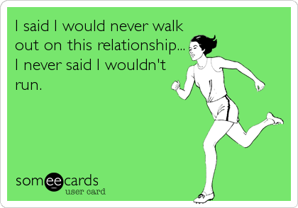 I said I would never walk
out on this relationship...
I never said I wouldn't
run.