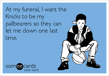 At my funeral, I want the
Knicks to be my
pallbearers so they can
let me down one last
time.