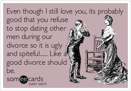 Even though I still love you, its probably
good that you refuse
to stop dating other
men during our
divorce so it is ugly
and spiteful...... Like a
good divorce should
be.