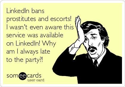 LinkedIn bans
prostitutes and escorts!
I wasn't even aware this
service was available
on LinkedIn! Why
am I always late
to the party?!