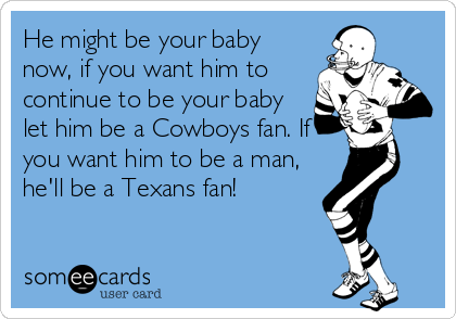 He might be your baby
now, if you want him to
continue to be your baby
let him be a Cowboys fan. If
you want him to be a man,
he'll be a Texans fan!