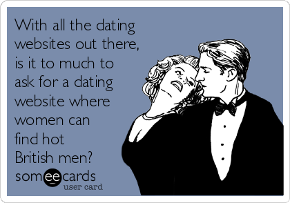 With all the dating
websites out there,
is it to much to
ask for a dating
website where
women can
find hot
British men?