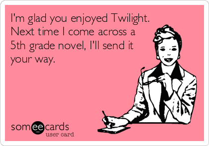 I'm glad you enjoyed Twilight.
Next time I come across a
5th grade novel, I'll send it
your way.