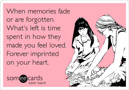 When memories fade
or are forgotten.
What's left is time
spent in how they
made you feel loved.
Forever imprinted
on your heart.